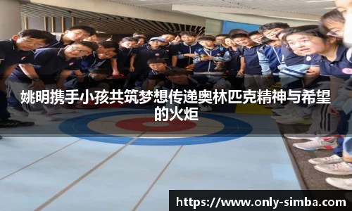 姚明携手小孩共筑梦想传递奥林匹克精神与希望的火炬