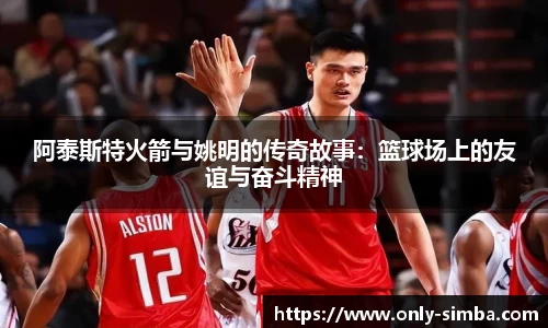 阿泰斯特火箭与姚明的传奇故事：篮球场上的友谊与奋斗精神