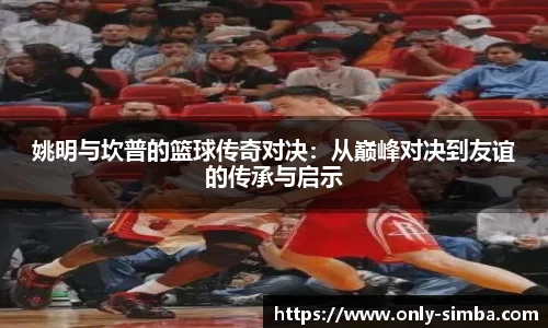 姚明与坎普的篮球传奇对决：从巅峰对决到友谊的传承与启示