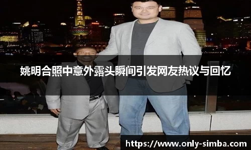 姚明合照中意外露头瞬间引发网友热议与回忆