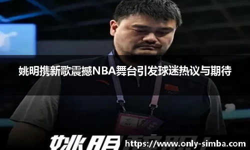 姚明携新歌震撼NBA舞台引发球迷热议与期待