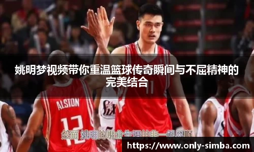 姚明梦视频带你重温篮球传奇瞬间与不屈精神的完美结合