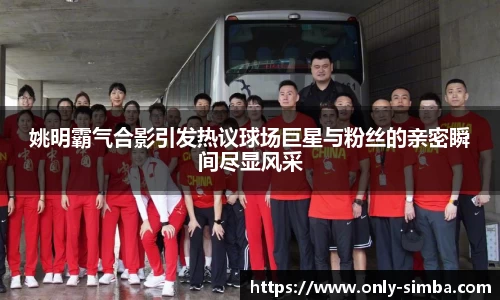 姚明霸气合影引发热议球场巨星与粉丝的亲密瞬间尽显风采
