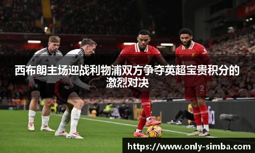 西布朗主场迎战利物浦双方争夺英超宝贵积分的激烈对决