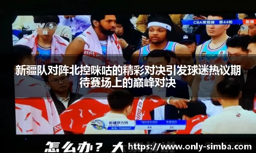 新疆队对阵北控咪咕的精彩对决引发球迷热议期待赛场上的巅峰对决