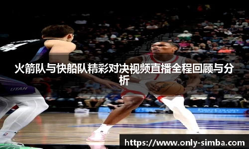 火箭队与快船队精彩对决视频直播全程回顾与分析