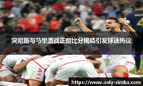 突尼斯与马里激战正酣比分揭晓引发球迷热议