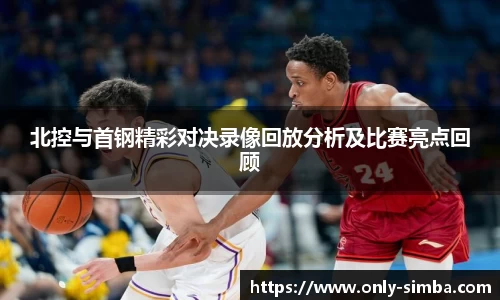 北控与首钢精彩对决录像回放分析及比赛亮点回顾