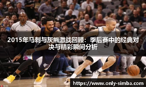 2015年马刺与灰熊激战回顾：季后赛中的经典对决与精彩瞬间分析