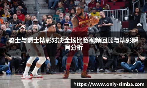 骑士与爵士精彩对决全场比赛视频回顾与精彩瞬间分析