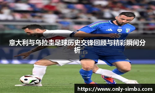 意大利与乌拉圭足球历史交锋回顾与精彩瞬间分析